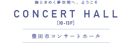 胸ときめく夢空間へ、ようこそ　CONSERT HALL [10-13F] 豊田市コンサートホール